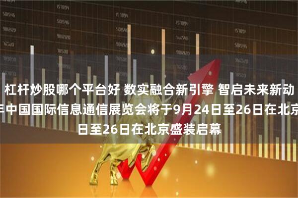 杠杆炒股哪个平台好 数实融合新引擎 智启未来新动能 2025年中国国际信息通信展览会将于9月24日至26日在北京盛装启幕