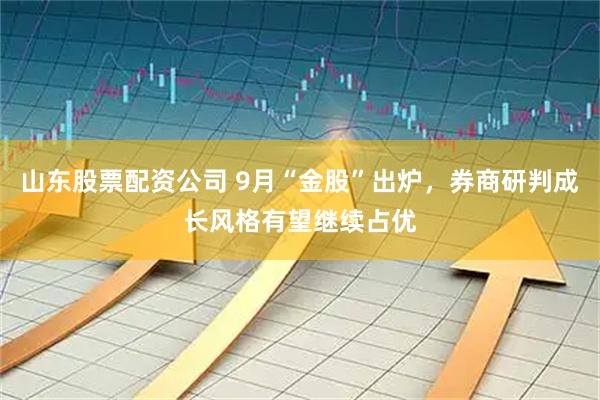 山东股票配资公司 9月“金股”出炉,券商研判成长风格有望继续占优