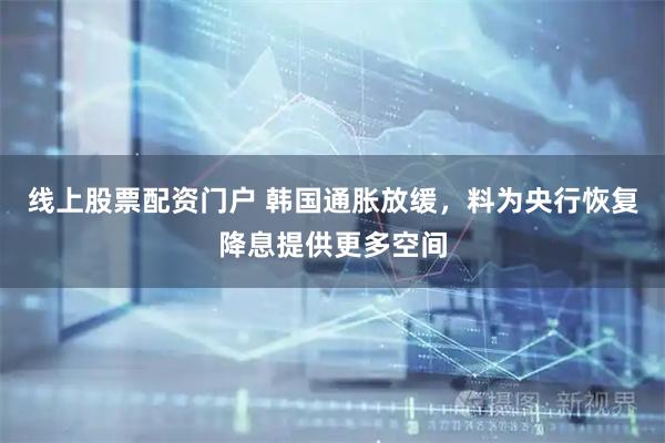 线上股票配资门户 韩国通胀放缓，料为央行恢复降息提供更多空间