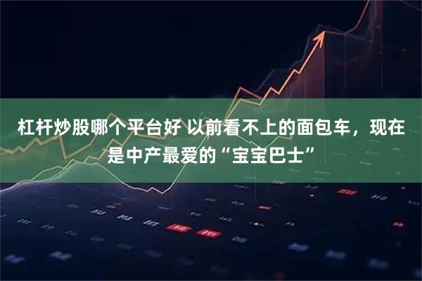 杠杆炒股哪个平台好 以前看不上的面包车，现在是中产最爱的“宝宝巴士”