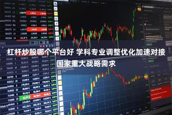 杠杆炒股哪个平台好 学科专业调整优化加速对接国家重大战略需求