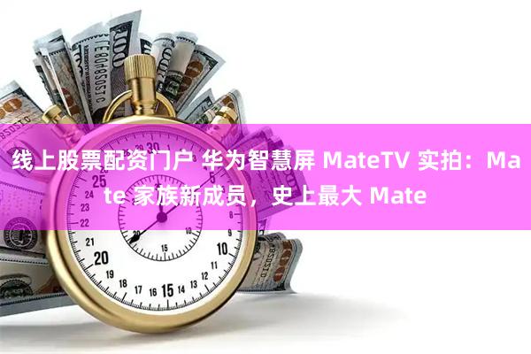 线上股票配资门户 华为智慧屏 MateTV 实拍:Mate 家族新成员,史上最大 Mate
