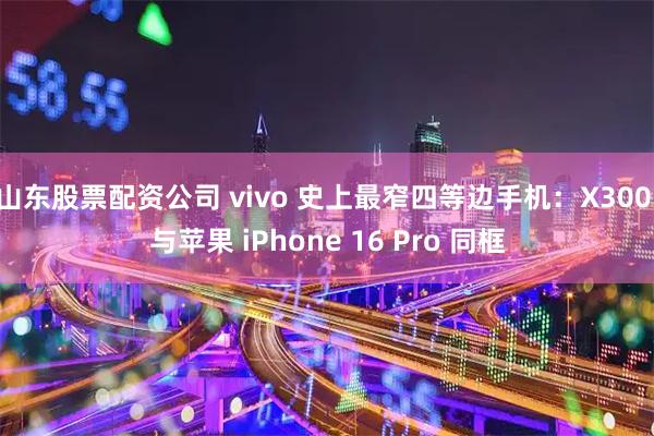 山东股票配资公司 vivo 史上最窄四等边手机：X300 与苹果 iPhone 16 Pro 同框
