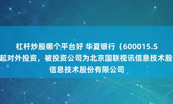 杠杆炒股哪个平台好 华夏银行（600015.SH）新增一起对外投资，被投资公司为北京国联视讯信息技术股份有限公司
