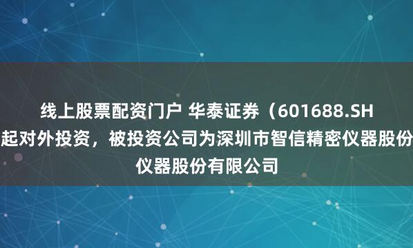 线上股票配资门户 华泰证券（601688.SH）新增一起对外投资，被投资公司为深圳市智信精密仪器股份有限公司