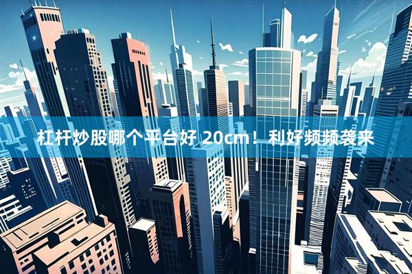 杠杆炒股哪个平台好 20cm！利好频频袭来