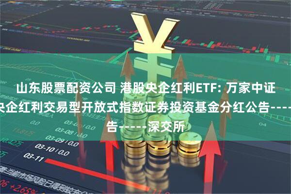 山东股票配资公司 港股央企红利ETF: 万家中证港股通央企红利交易型开放式指数证券投资基金分红公告-----深交所