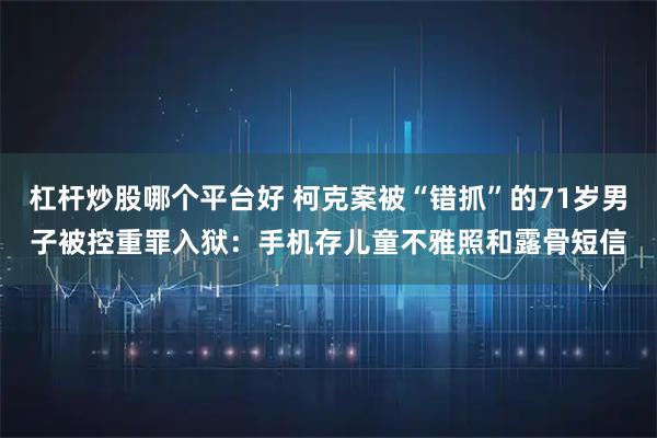杠杆炒股哪个平台好 柯克案被“错抓”的71岁男子被控重罪入狱：手机存儿童不雅照和露骨短信