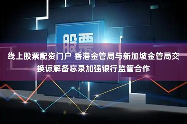 线上股票配资门户 香港金管局与新加坡金管局交换谅解备忘录加强银行监管合作