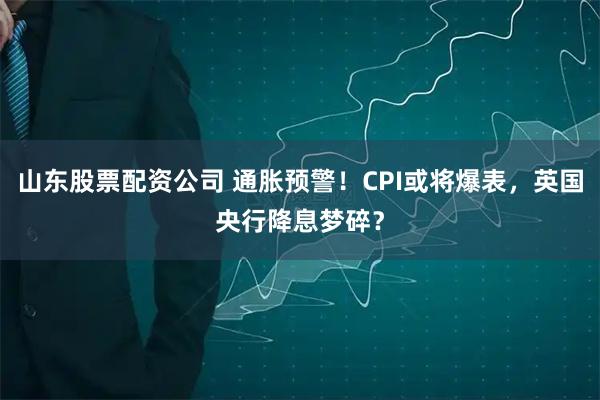 山东股票配资公司 通胀预警！CPI或将爆表，英国央行降息梦碎？