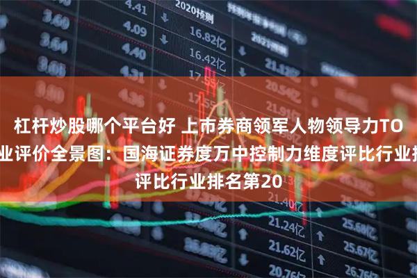 杠杆炒股哪个平台好 上市券商领军人物领导力TOP榜丨同业评价全景图：国海证券度万中控制力维度评比行业排名第20