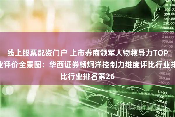 线上股票配资门户 上市券商领军人物领导力TOP榜丨同业评价全景图:华西证券杨炯洋控制力维度评比行业排名第26