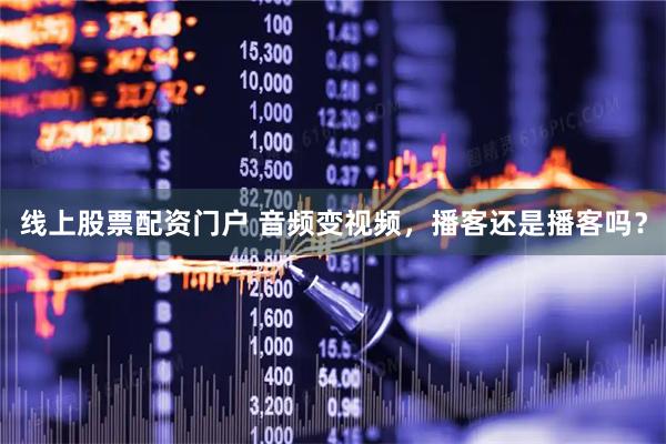 线上股票配资门户 音频变视频，播客还是播客吗？