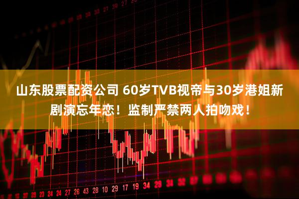 山东股票配资公司 60岁TVB视帝与30岁港姐新剧演忘年恋！监制严禁两人拍吻戏！