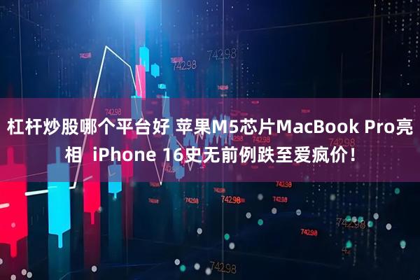 杠杆炒股哪个平台好 苹果M5芯片MacBook Pro亮相 iPhone 16史无前例跌至爱疯价!