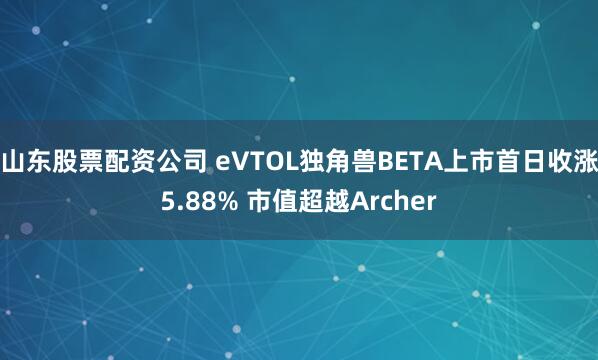 山东股票配资公司 eVTOL独角兽BETA上市首日收涨5.88% 市值超越Archer