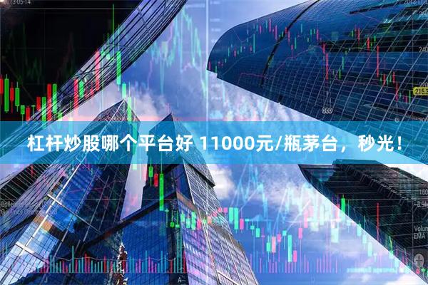 杠杆炒股哪个平台好 11000元/瓶茅台,秒光!